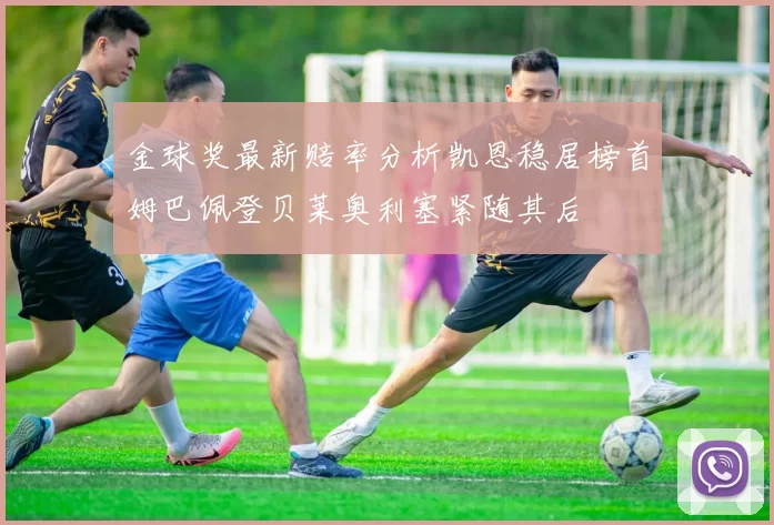 金球奖最新赔率分析凯恩稳居榜首姆巴佩登贝莱奥利塞紧随其后